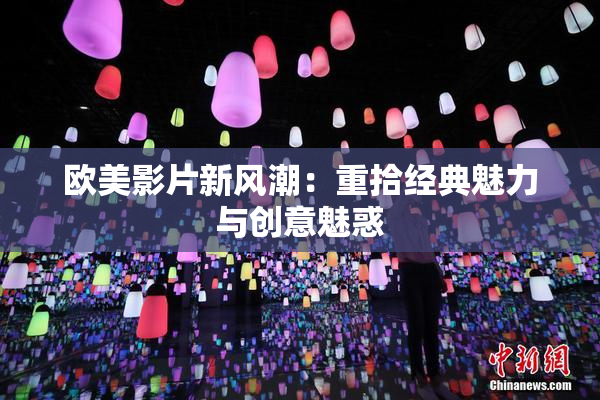 欧美影片新风潮：重拾经典魅力与创意魅惑