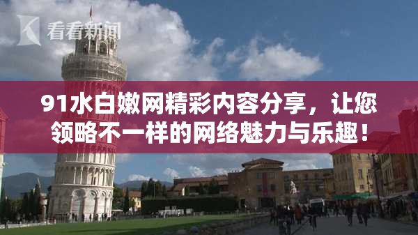 91水白嫩网精彩内容分享，让您领略不一样的网络魅力与乐趣！