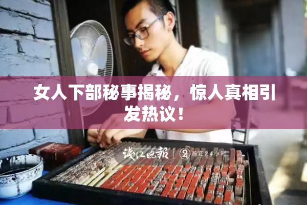 女人下部秘事揭秘，惊人真相引发热议！