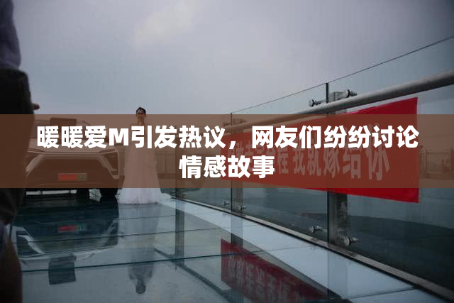 暖暖爱M引发热议，网友们纷纷讨论情感故事