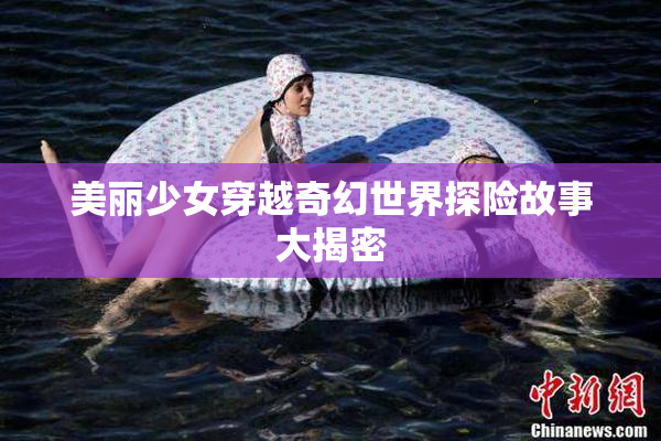 美丽少女穿越奇幻世界探险故事大揭密