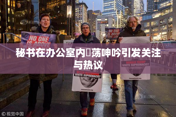 秘书在办公室内婬荡呻吟引发关注与热议