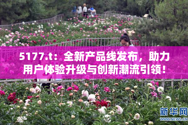 5177.t：全新产品线发布，助力用户体验升级与创新潮流引领！