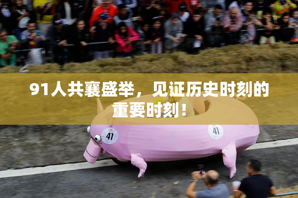 91人共襄盛举，见证历史时刻的重要时刻！
