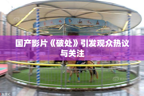 国产影片《破处》引发观众热议与关注