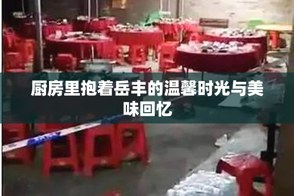 厨房里抱着岳丰的温馨时光与美味回忆