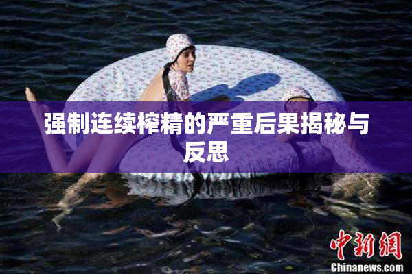 强制连续榨精的严重后果揭秘与反思