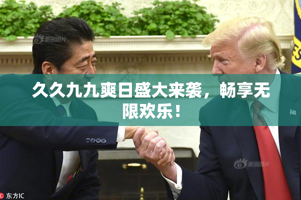久久九九爽日盛大来袭，畅享无限欢乐！
