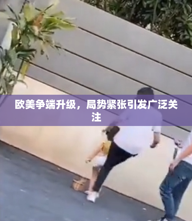 欧美争端升级，局势紧张引发广泛关注