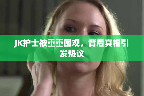 JK护士被重重围观，背后真相引发热议