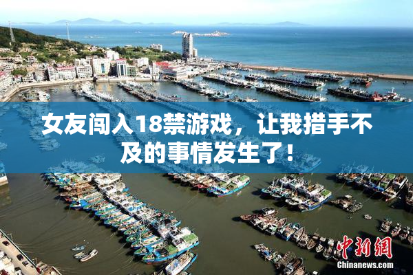 女友闯入18禁游戏，让我措手不及的事情发生了！