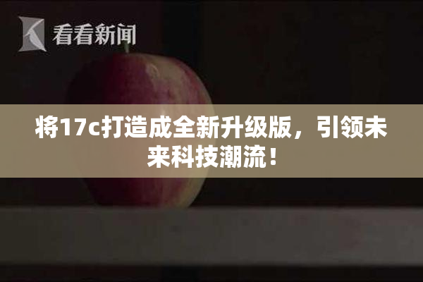 将17c打造成全新升级版，引领未来科技潮流！