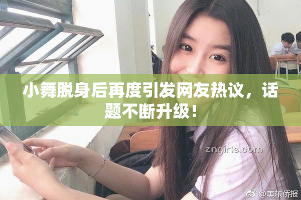 小舞脱身后再度引发网友热议，话题不断升级！