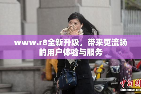 www.r8全新升级，带来更流畅的用户体验与服务