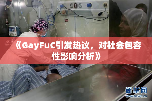 《GayFuC引发热议，对社会包容性影响分析》