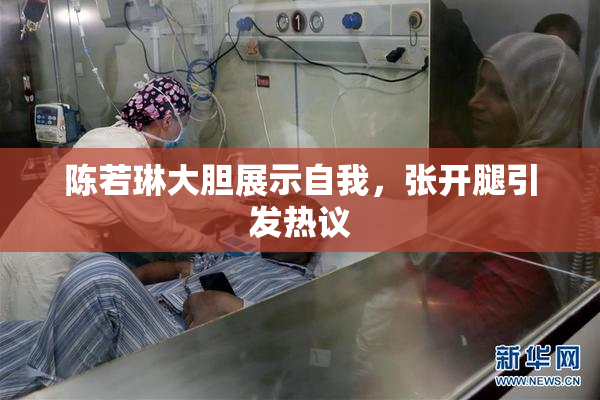 陈若琳大胆展示自我，张开腿引发热议