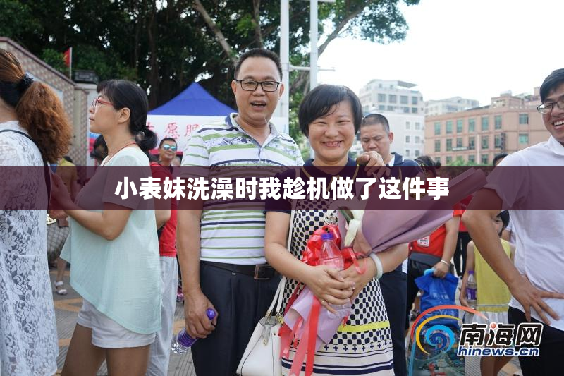 小表妹洗澡时我趁机做了这件事