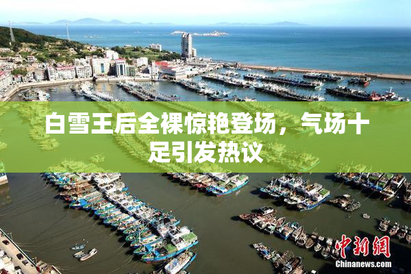 白雪王后全裸惊艳登场，气场十足引发热议
