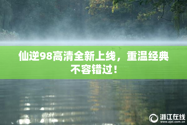 仙逆98高清全新上线，重温经典不容错过！