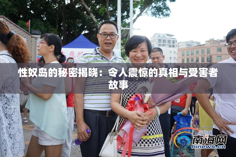 性奴岛的秘密揭晓：令人震惊的真相与受害者故事