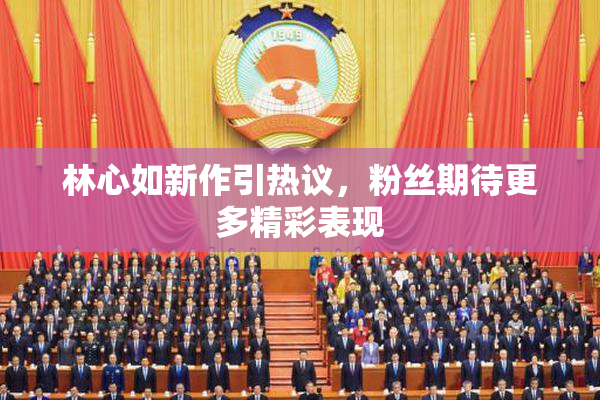 林心如新作引热议，粉丝期待更多精彩表现