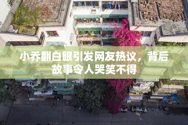 小乔翻白眼引发网友热议，背后故事令人哭笑不得