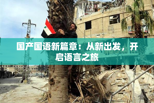 国产国语新篇章：从新出发，开启语言之旅