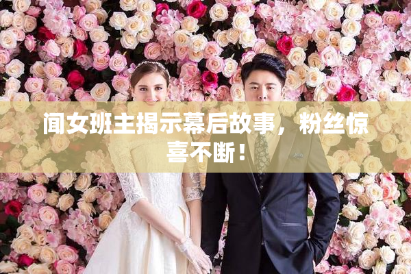 闻女班主揭示幕后故事，粉丝惊喜不断！