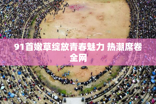 91首嫩草绽放青春魅力 热潮席卷全网