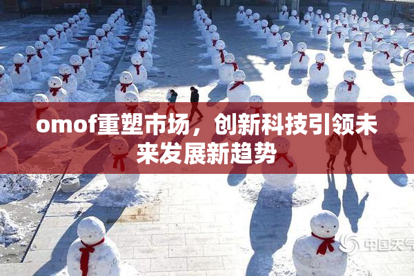 omof重塑市场，创新科技引领未来发展新趋势