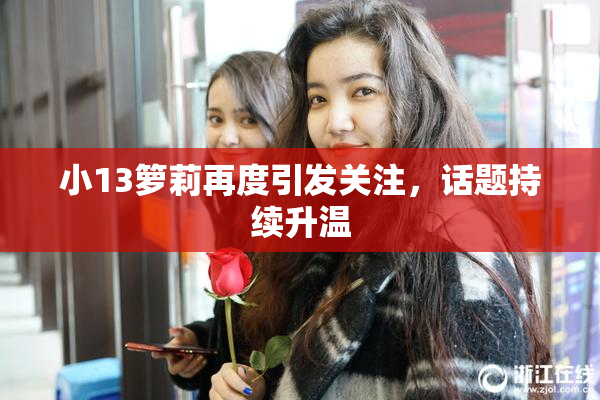 小13箩莉再度引发关注，话题持续升温