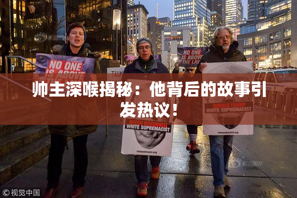 帅主深喉揭秘：他背后的故事引发热议！