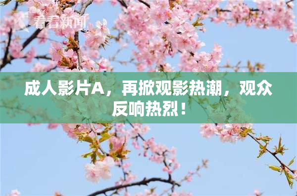 成人影片A，再掀观影热潮，观众反响热烈！