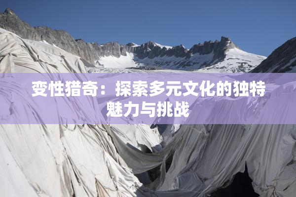 变性猎奇：探索多元文化的独特魅力与挑战
