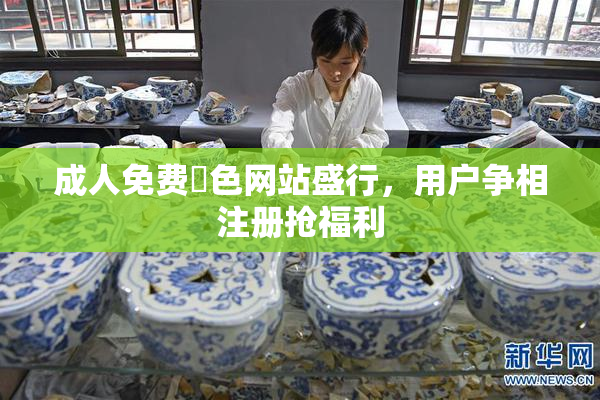 成人免费黃色网站盛行，用户争相注册抢福利