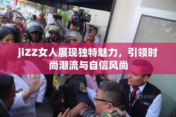 jiZZ女人展现独特魅力，引领时尚潮流与自信风尚