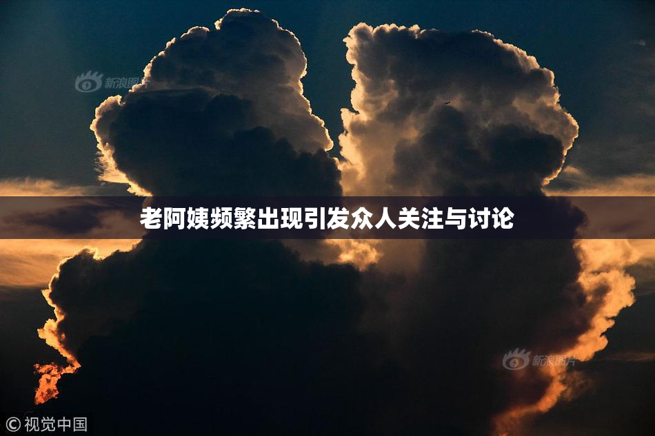 老阿姨频繁出现引发众人关注与讨论