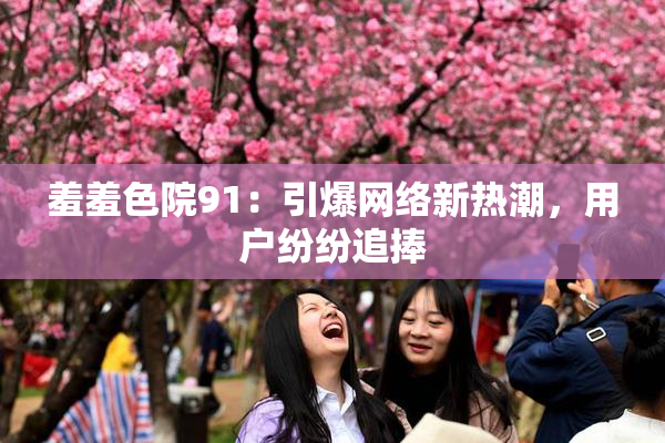 羞羞色院91：引爆网络新热潮，用户纷纷追捧