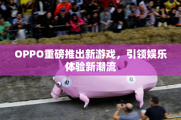 OPPO重磅推出新游戏，引领娱乐体验新潮流