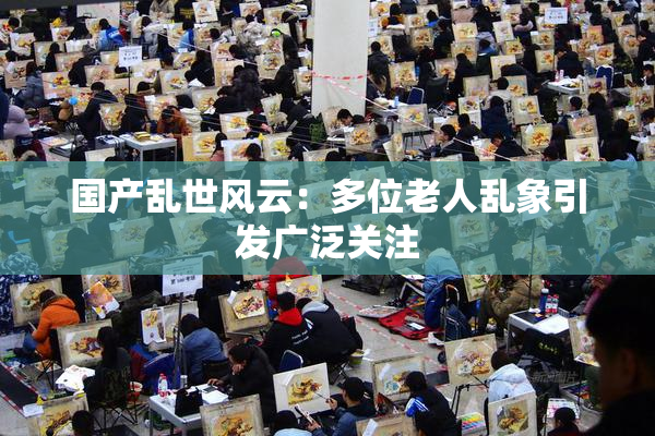 国产乱世风云：多位老人乱象引发广泛关注