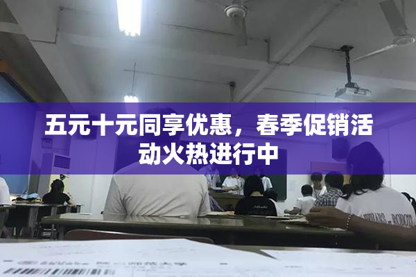 五元十元同享优惠，春季促销活动火热进行中
