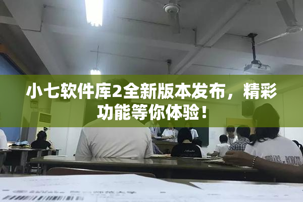 小七软件库2全新版本发布，精彩功能等你体验！