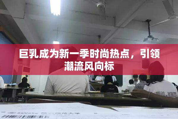 巨乳成为新一季时尚热点，引领潮流风向标