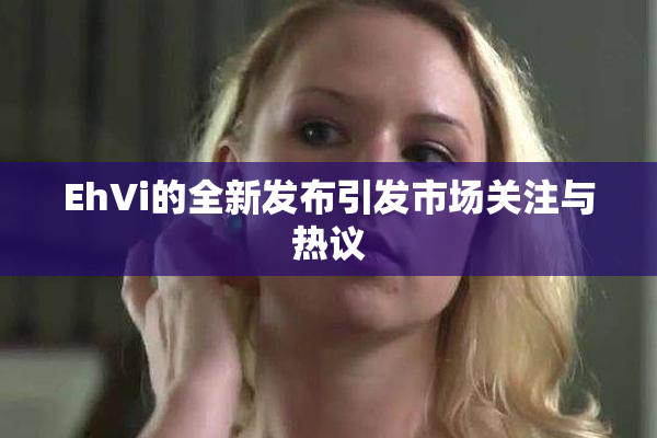 EhVi的全新发布引发市场关注与热议
