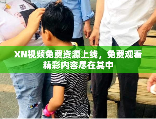 XN视频免费资源上线，免费观看精彩内容尽在其中