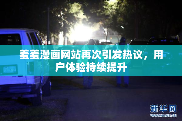 羞羞漫画网站再次引发热议，用户体验持续提升