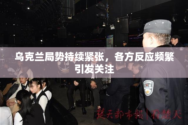 乌克兰局势持续紧张，各方反应频繁引发关注
