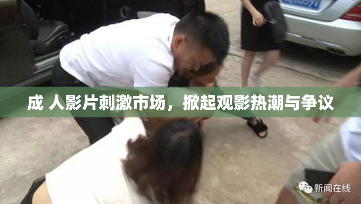成 人影片刺激市场，掀起观影热潮与争议
