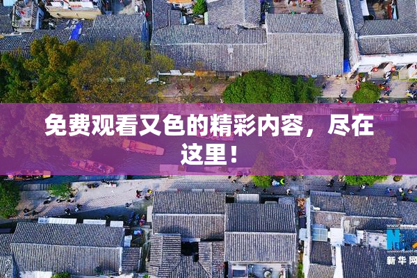 免费观看又色的精彩内容，尽在这里！