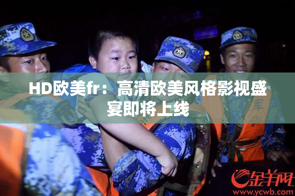 HD欧美fr：高清欧美风格影视盛宴即将上线